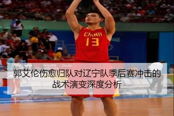 郭艾伦伤愈归队对辽宁队季后赛冲击的战术演变深度分析