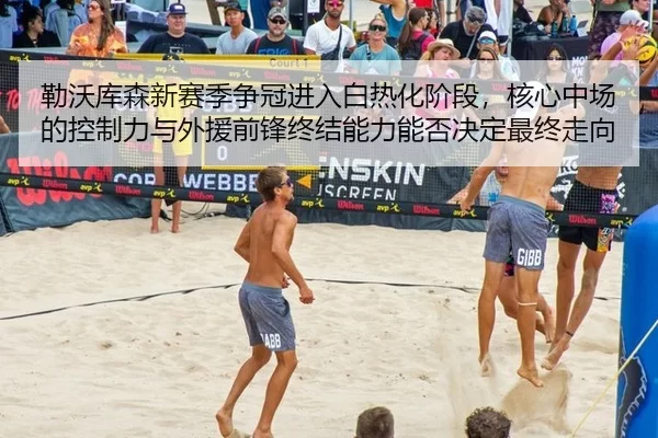 勒沃库森新赛季争冠进入白热化阶段，核心中场的控制力与外援前锋终结能力能否决定最终走向